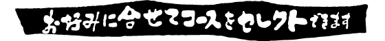 お好みに合せてコースをセレクトできます