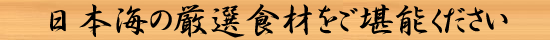 日本海の厳選食材をご堪能ください